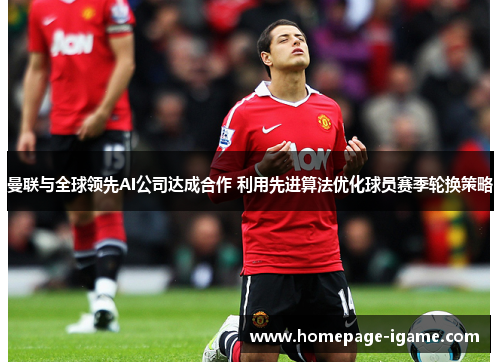 曼联与全球领先AI公司达成合作 利用先进算法优化球员赛季轮换策略